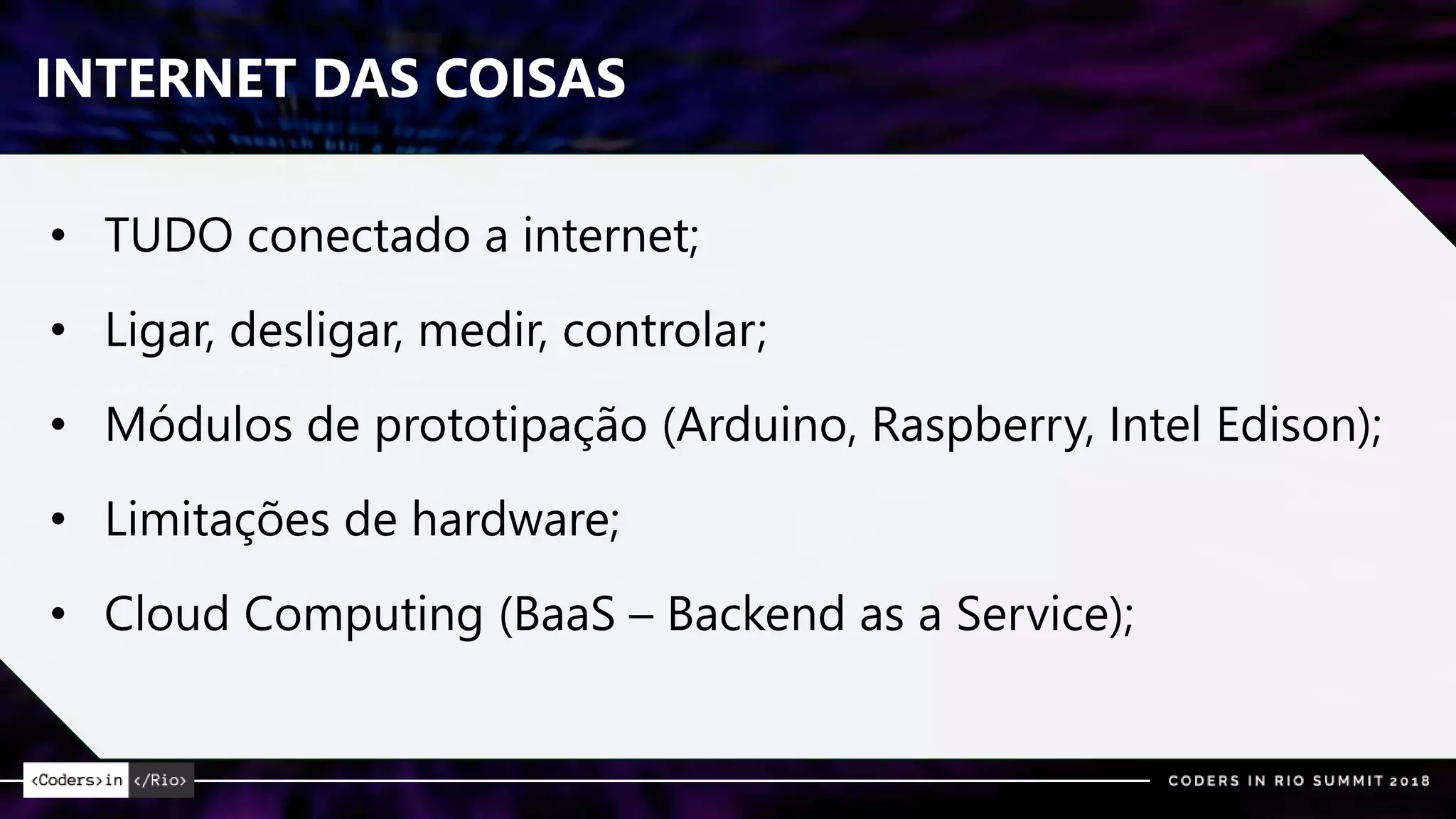 INTERNET DAS COISAS
• TUDO conectado a internet;
• Ligar, desligar, medir, controlar;
• Módulos de prototipação (Arduino, Raspberry, Intel Edison);
• Limitações de hardware;
• Cloud Computing (BaaS – Backend as a Service);
 