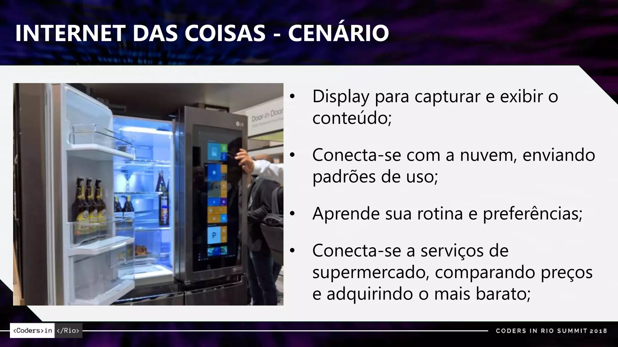 INTERNET DAS COISAS - CENÁRIO
• Display para capturar e exibir o
conteúdo;
• Conecta-se com a nuvem, enviando
padrões de uso;
• Aprende sua rotina e preferências;
• Conecta-se a serviços de
supermercado, comparando preços
e adquirindo o mais barato;
 