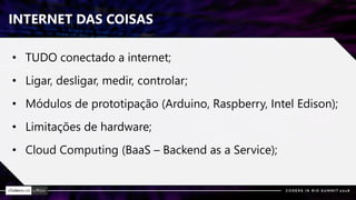 INTERNET DAS COISAS
• TUDO conectado a internet;
• Ligar, desligar, medir, controlar;
• Módulos de prototipação (Arduino, Raspberry, Intel Edison);
• Limitações de hardware;
• Cloud Computing (BaaS – Backend as a Service);
 