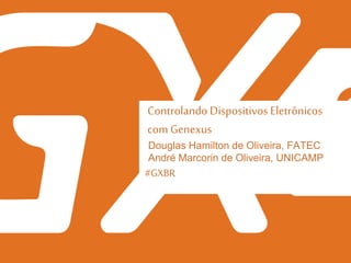 #GXBR
Controlando Dispositivos Eletrônicos
com Genexus
Douglas Hamilton de Oliveira, FATEC
André Marcorin de Oliveira, UNICAMP
 