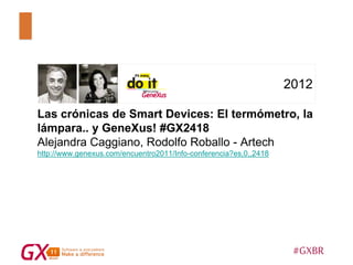 #GXBR
2012
Las crónicas de Smart Devices: El termómetro, la
lámpara.. y GeneXus! #GX2418
Alejandra Caggiano, Rodolfo Roballo - Artech
http://www.genexus.com/encuentro2011/Info-conferencia?es,0,,2418
 