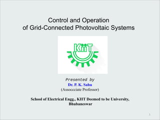 Control and Operation
of Grid-Connected Photovoltaic Systems
Presented by
Dr. P. K. Sahu
(Assoccciate Professor)
School of Electrical Engg., KIIT Deemed to be University,
Bhubaneswar
1
 