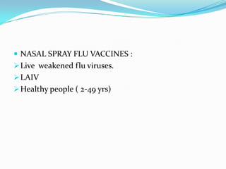  NASAL SPRAY FLU VACCINES :
Live weakened flu viruses.
LAIV
Healthy people ( 2-49 yrs)
 