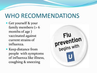 WHO RECOMMENDATIONS
 Get yourself & your
family members (> 6
months of age )
vaccinated against
current strains of
influenza.
 Keep distance from
people with symptoms
of influenza like illness,
coughing & sneezing
 