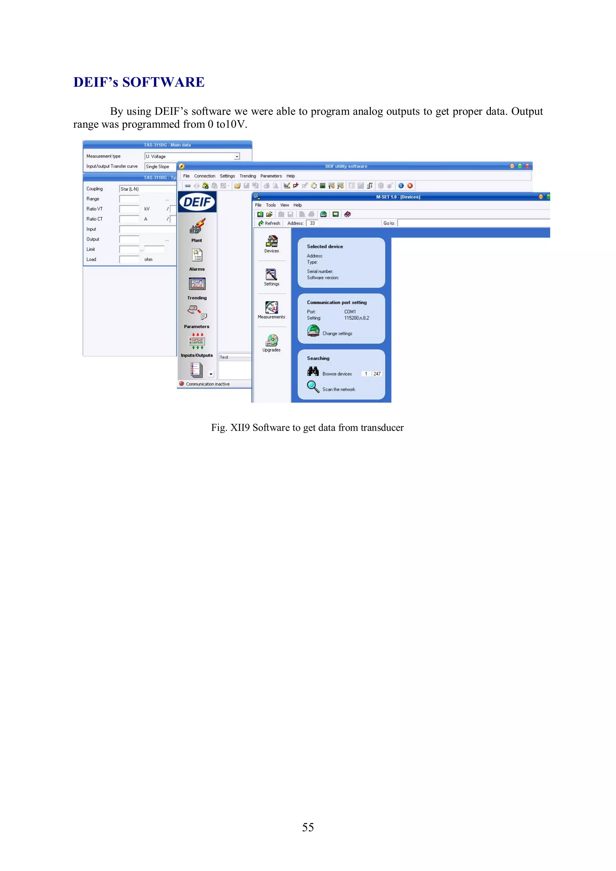 DEIF’s SOFTWARE
       By using DEIF’s software we were able to program analog outputs to get proper data. Output
range was programmed from 0 to10V.




                            Fig. XII9 Software to get data from transducer




                                                 55
 