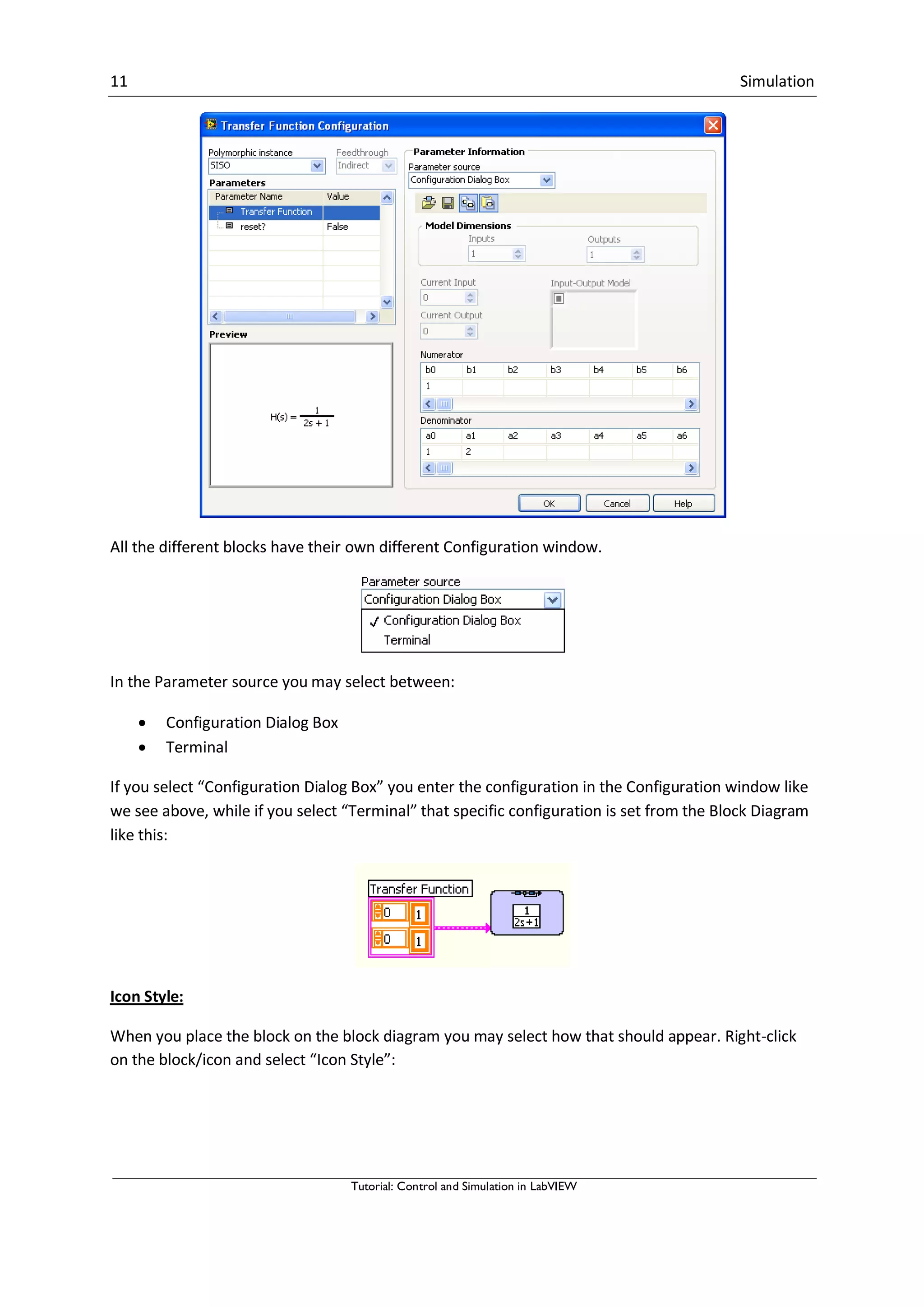 11 Simulation
Tutorial: Control and Simulation in LabVIEW
All the different blocks have their own different Configuration window.
In the Parameter source you may select between:
 Configuration Dialog Box
 Terminal
If you select “Configuration Dialog Box” you enter the configuration in the Configuration window like
we see above, while if you select “Terminal” that specific configuration is set from the Block Diagram
like this:
Icon Style:
When you place the block on the block diagram you may select how that should appear. Right-click
on the block/icon and select “Icon Style”:
 