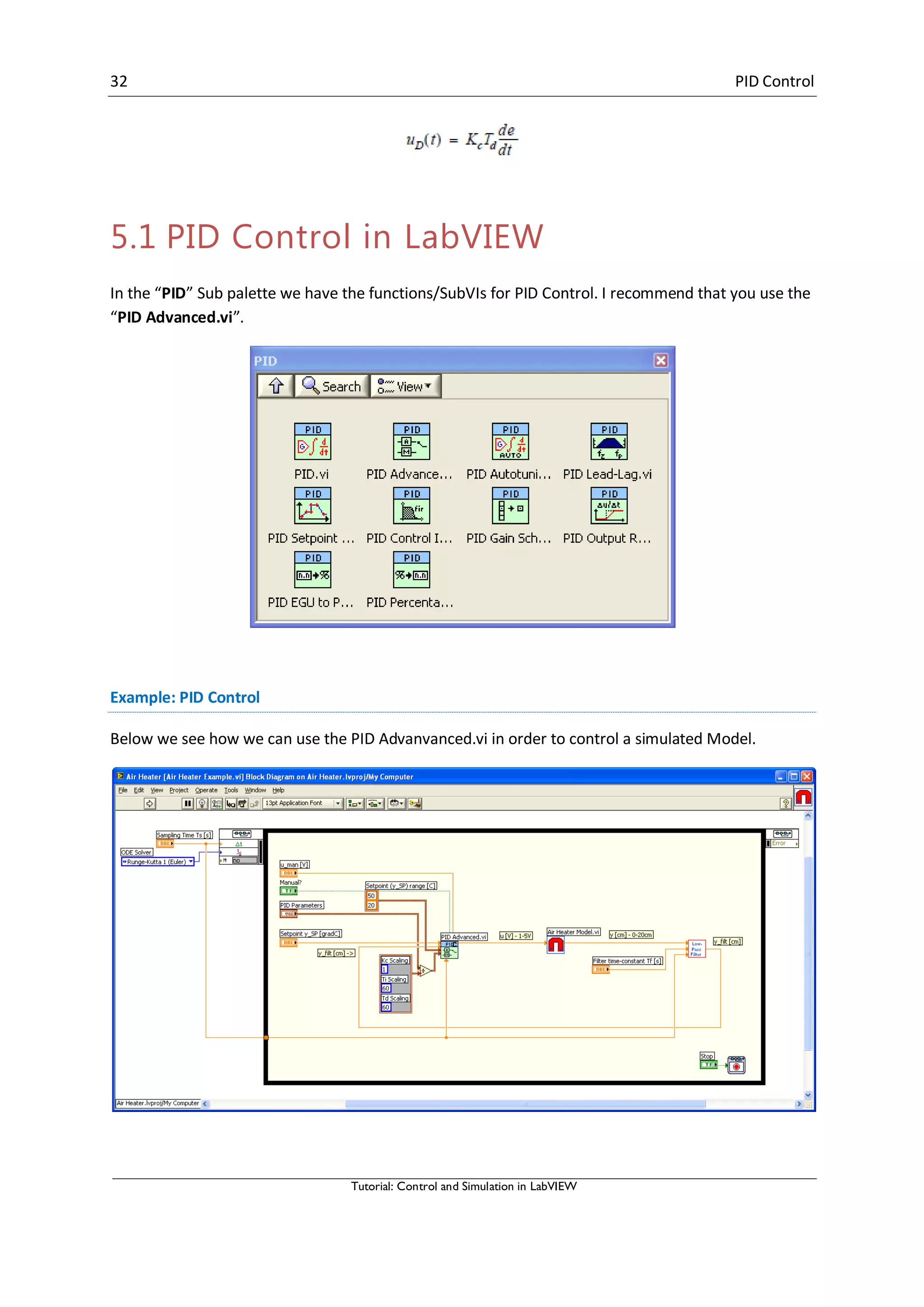 32 PID Control
Tutorial: Control and Simulation in LabVIEW
5.1 PID Control in LabVIEW
In the “PID” Sub palette we have the functions/SubVIs for PID Control. I recommend that you use the
“PID Advanced.vi”.
Example: PID Control
Below we see how we can use the PID Advanvanced.vi in order to control a simulated Model.
 