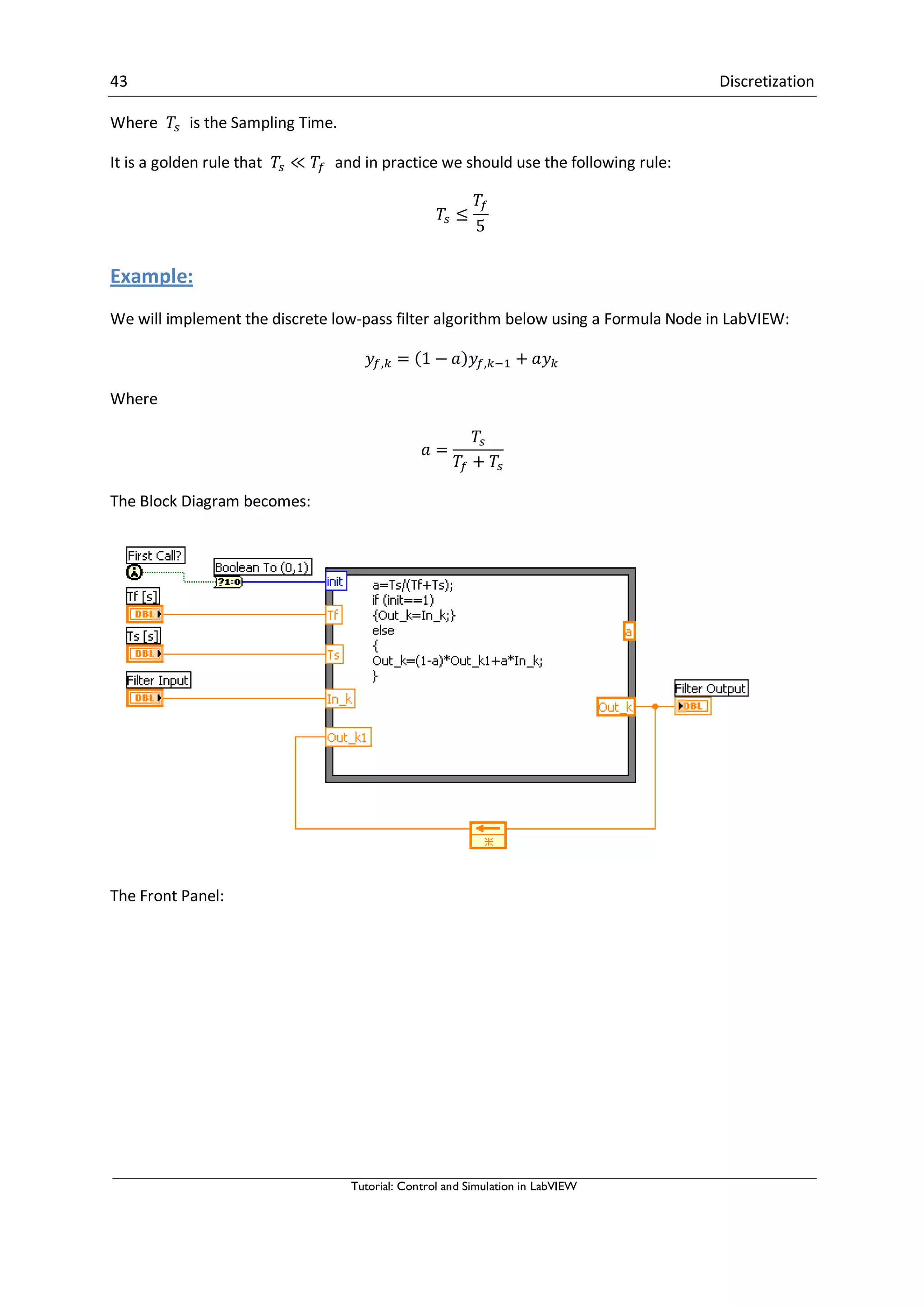 43 Discretization
Tutorial: Control and Simulation in LabVIEW
Where is the Sampling Time.
It is a golden rule that and in practice we should use the following rule:
Example:
We will implement the discrete low-pass filter algorithm below using a Formula Node in LabVIEW:
Where
The Block Diagram becomes:
The Front Panel:
 