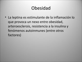 Obesidad
• La leptina es estimulante de la inflamación lo
  que provoca un nexo entre obesidad,
  arteroesclerois, resistencia a la insulina y
  fenómenos autoinmunes (entre otros
  factores)
 