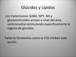 Glúcidos y Lípidos
Los transmisores GABA, NPY, NA y
 glucocorticoides actúan a nivel del área
 ventromedial estimulando específicamente la
 ingesta de glucidos.

Tanto la Serotonina como la CCK inhiben esta
  acción.
 