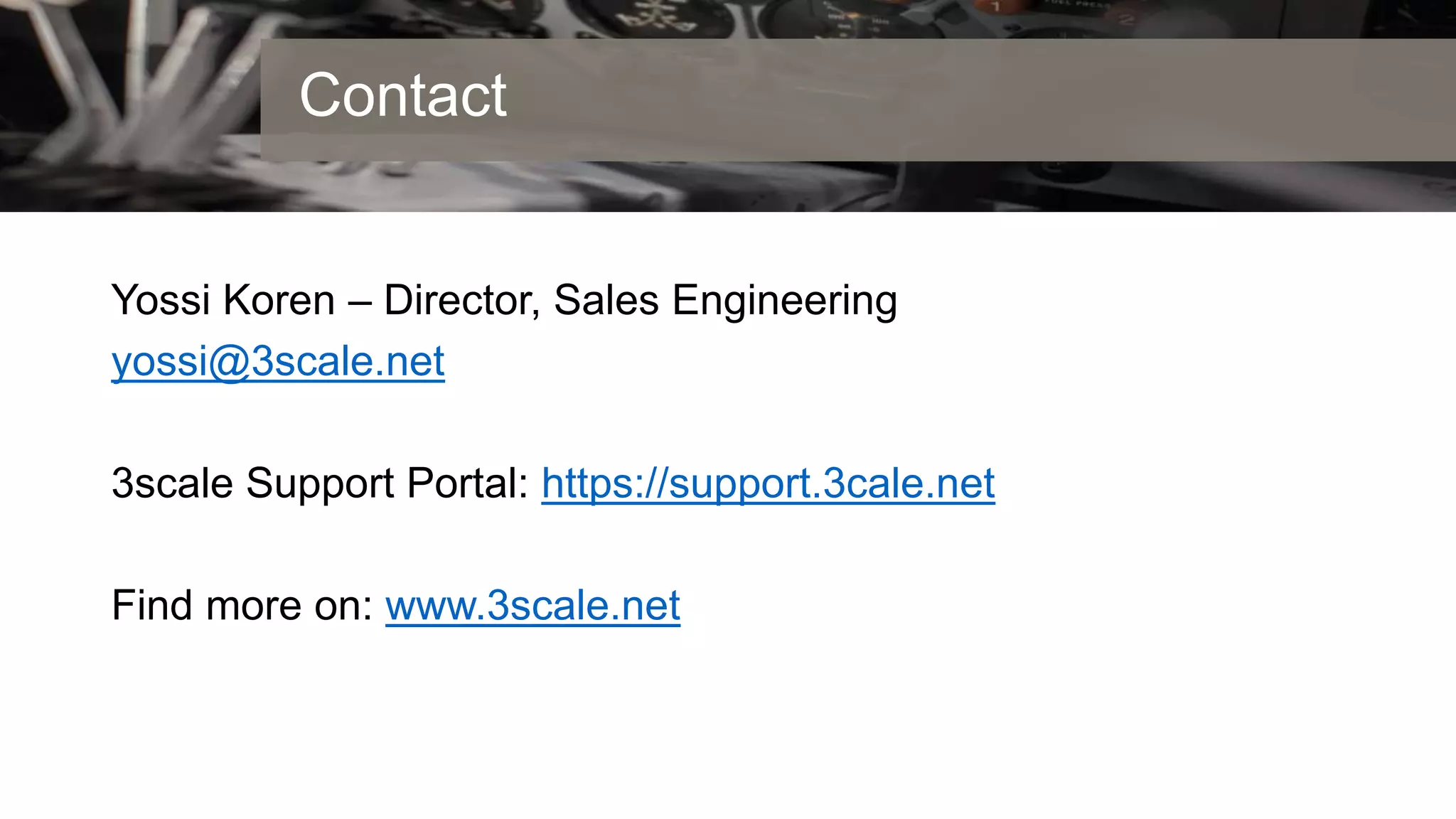 Contact
Yossi Koren – Director, Sales Engineering
yossi@3scale.net
3scale Support Portal: https://support.3cale.net
Find more on: www.3scale.net
 