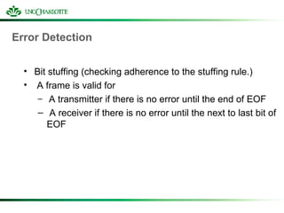 Error Detection
• Bit stuffing (checking adherence to the stuffing rule.)
• A frame is valid for
– A transmitter if there is no error until the end of EOF
– A receiver if there is no error until the next to last bit of
EOF
 