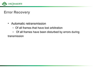 Error Recovery
• Automatic retransmission
– Of all frames that have lost arbitration
– Of all frames have been disturbed by errors during
transmission
 