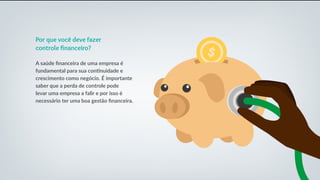 Por que você deve fazer
controle financeiro?
A saúde financeira de uma empresa é
fundamental para sua continuidade e
crescimento como negócio. É importante
saber que a perda de controle pode
levar uma empresa a falir e por isso é
necessário ter uma boa gestão financeira.
 