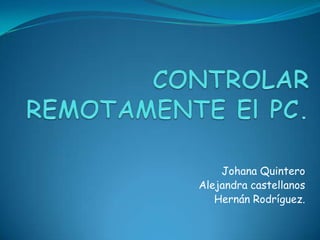 CONTROLAR REMOTAMENTE El PC. Johana Quintero Alejandra castellanos Hernán Rodríguez.  