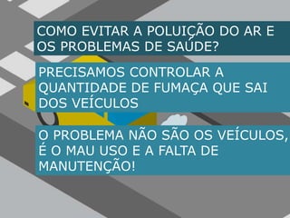 COMO EVITAR A POLUIÇÃO DO AR E OS PROBLEMAS DE SAÚDE?PRECISAMOS CONTROLAR A QUANTIDADE DE FUMAÇA QUE SAI DOS VEÍCULOSO PROBLEMA NÃO SÃO OS VEÍCULOS, É O MAU USO E A FALTA DE MANUTENÇÃO!