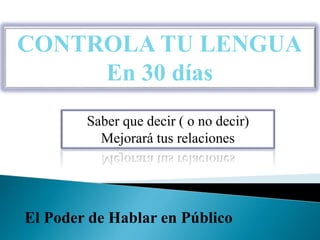 CONTROLA TU LENGUA
En 30 días
Saber que decir ( o no decir)
Mejorará tus relaciones
El Poder de Hablar en Público
 