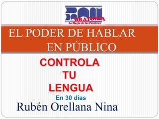 EL PODER DE HABLAR
EN PÚBLICO
CONTROLA
TU
LENGUA
En 30 días
Rubén Orellana Nina
 