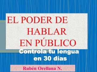 EL PODER DE
HABLAR
EN PÚBLICO
Controla tu lengua
en 30 días
Rubén Orellana N..
 