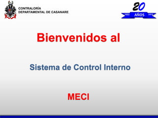 20
AÑOS
1993 2013
CONTRALORÍA
DEPARTAMENTAL DE CASANARE
Bienvenidos al
Sistema de Control Interno
MECI
 