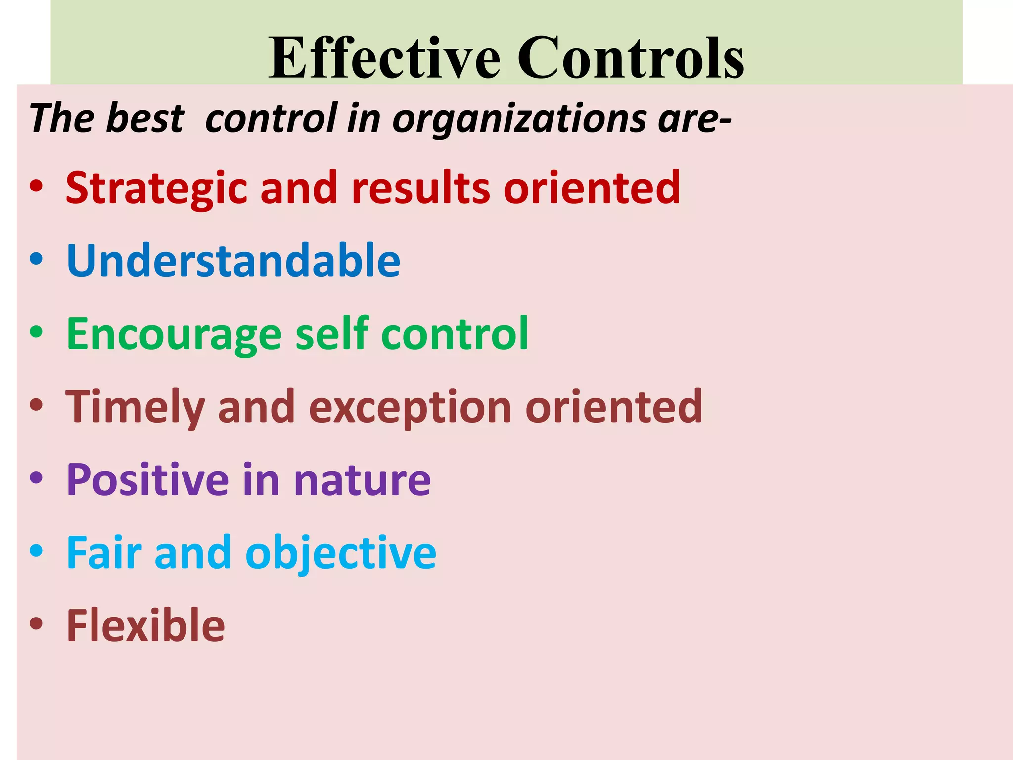 Effective Controls
The best control in organizations are-
• Strategic and results oriented
• Understandable
• Encourage self control
• Timely and exception oriented
• Positive in nature
• Fair and objective
• Flexible
 