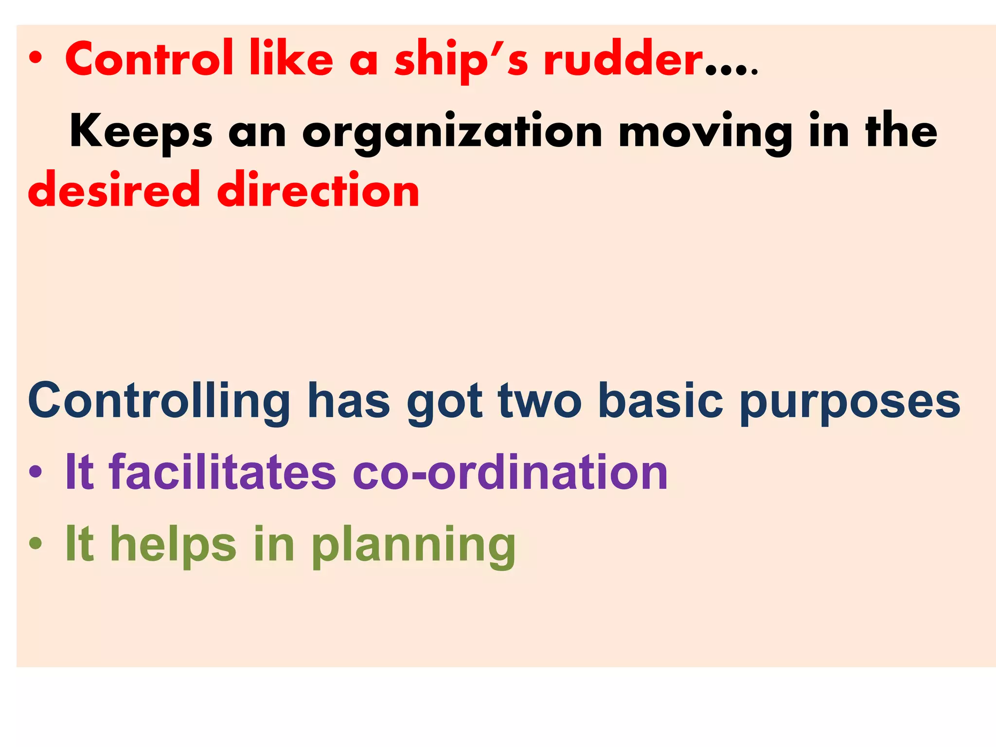 • Control like a ship’s rudder….
Keeps an organization moving in the
desired direction
Controlling has got two basic purposes
• It facilitates co-ordination
• It helps in planning
 