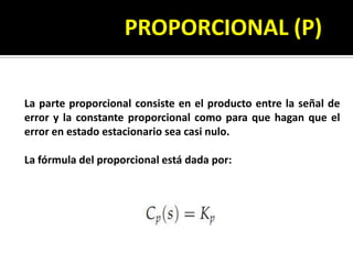 PROPORCIONAL (P)La parte proporcional consiste en el producto entre la señal de error y la constante proporcional como para que hagan que el error en estado estacionario sea casi nulo.La fórmula del proporcional está dada por: 
