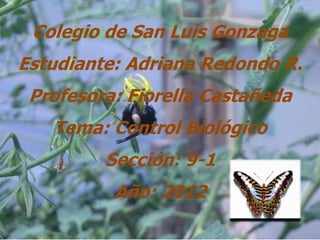 Colegio de San Luis Gonzaga
Estudiante: Adriana Redondo R.
 Profesora: Fiorella Castañeda
   Tema: Control Biológico
         Sección: 9-1
          Año: 2012
 