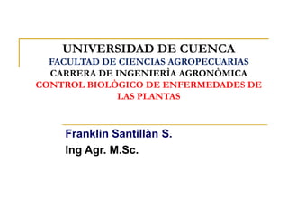 UNIVERSIDAD DE CUENCA
FACULTAD DE CIENCIAS AGROPECUARIAS
CARRERA DE INGENIERÌA AGRONÒMICA
CONTROL BIOLÒGICO DE ENFERMEDADES DE
LAS PLANTAS
Franklin Santillàn S.
Ing Agr. M.Sc.
 