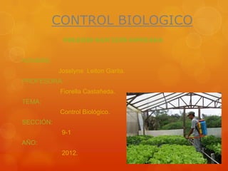 CONTROL BIOLOGICO
            COLEGIO SAN LUIS GONZAGA


NOMBRE:
           Joselyne Leiton Garita.
PROFESORA:
           Fiorella Castañeda.
TEMA:
           Control Biológico.
SECCIÓN:
            9-1
AÑO:
            2012.
 