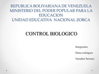 REPUBLICA BOLIVARIANA DE VENEZUELA
MINISTERIO DEL PODER POPULAR PARA LA
EDUCACION
UNIDAD EDUCATIVA NACIONAL ZORCA
CONTROL BIOLOGICO
Integrantes
Daisa rodríguez
Yonaiker Serrano
 