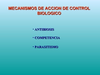 MECANISMOS DE ACCION DE CONTROLMECANISMOS DE ACCION DE CONTROL
BIOLOGICOBIOLOGICO
• ANTIBIOSISANTIBIOSIS
• COMPETENCIACOMPETENCIA
• PARASITISMOPARASITISMO
 