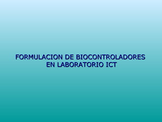 FORMULACION DE BIOCONTROLADORESFORMULACION DE BIOCONTROLADORES
EN LABORATORIO ICTEN LABORATORIO ICT
 