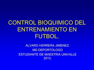CONTROL BIOQUIMICO DEL
ENTRENAMIENTO EN
FUTBOL.
ALVARO HERRERA JIMENEZ.
MD DEPORTOLOGO
ESTUDIANTE DE MAESTRIA UNIVALLE
2013.
 