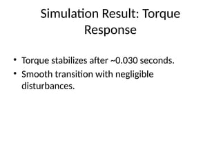 Simulation Result: Torque
Response
• Torque stabilizes after ~0.030 seconds.
• Smooth transition with negligible
disturbances.
 