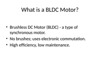 What is a BLDC Motor?
• Brushless DC Motor (BLDC) - a type of
synchronous motor.
• No brushes; uses electronic commutation.
• High efficiency, low maintenance.
 