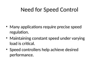 Need for Speed Control
• Many applications require precise speed
regulation.
• Maintaining constant speed under varying
load is critical.
• Speed controllers help achieve desired
performance.
 
