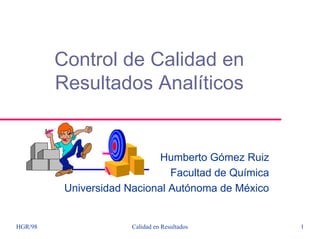 Control de Calidad en
         Resultados Analíticos


                             Humberto Gómez Ruiz
                               Facultad de Química
          Universidad Nacional Autónoma de México


HGR/98                 Calidad en Resultados         1
 