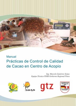 Ing. Marcelo Gutiérrez Seijas
Equipo Técnico PDRS Gobierno Regional Piura
Manual
Prácticas de Control de Calidad
de Cacao en Centro de Acopio
 