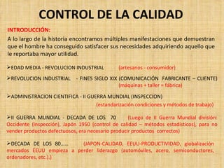 CONTROL DE LA CALIDAD INTRODUCCIÓN:  A lo largo de la historia encontramos múltiples manifestaciones que demuestran que el hombre ha conseguido satisfacer sus necesidades adquiriendo aquello que le reportaba mayor utilidad. ,[object Object],[object Object],[object Object],[object Object],[object Object],[object Object]