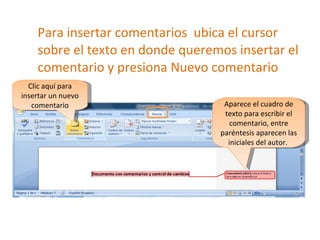 Para insertar comentarios  ubica el cursor sobre el texto en donde queremos insertar el comentario y presiona Nuevo comentario Clic aquí para insertar un nuevo comentario Aparece el cuadro de texto para escribir el comentario, entre paréntesis aparecen las iniciales del autor.  