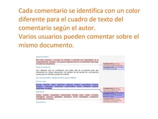 Cada comentario se identifica con un color diferente para el cuadro de texto del comentario según el autor. Varios usuarios pueden comentar sobre el mismo documento. 