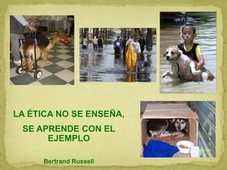 LA ÉTICA NO SE ENSEÑA,
SE APRENDE CON EL
EJEMPLO
Bertrand Russell
 