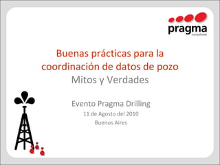 Buenas prácticas para la coordinación de datos de pozoMitos y Verdades Evento Pragma Drilling 11 de Agosto del 2010 Buenos Aires 