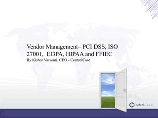 Vendor Management– PCI DSS, ISO
27001, EI3PA, HIPAA and FFIEC
By Kishor Vaswani, CEO - ControlCase
 