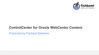 ControlCenter for Oracle WebCenter Content
Presented by Fishbowl Solutions
 