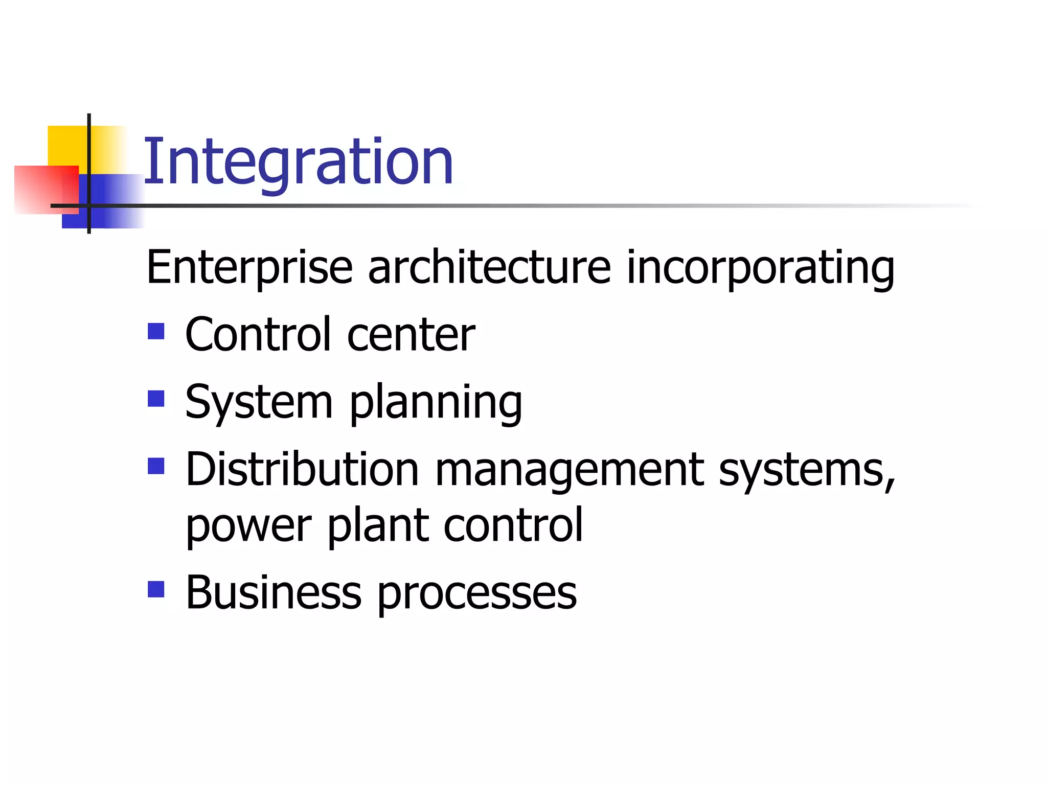 Integration  Enterprise architecture incorporating  Control center System planning Distribution management systems, power plant control Business processes 