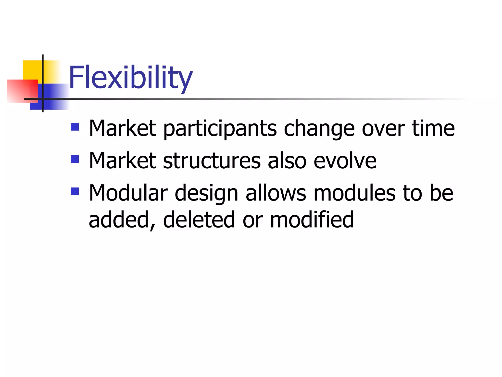 Flexibility  Market participants change over time Market structures also evolve Modular design allows modules to be added, deleted or modified 