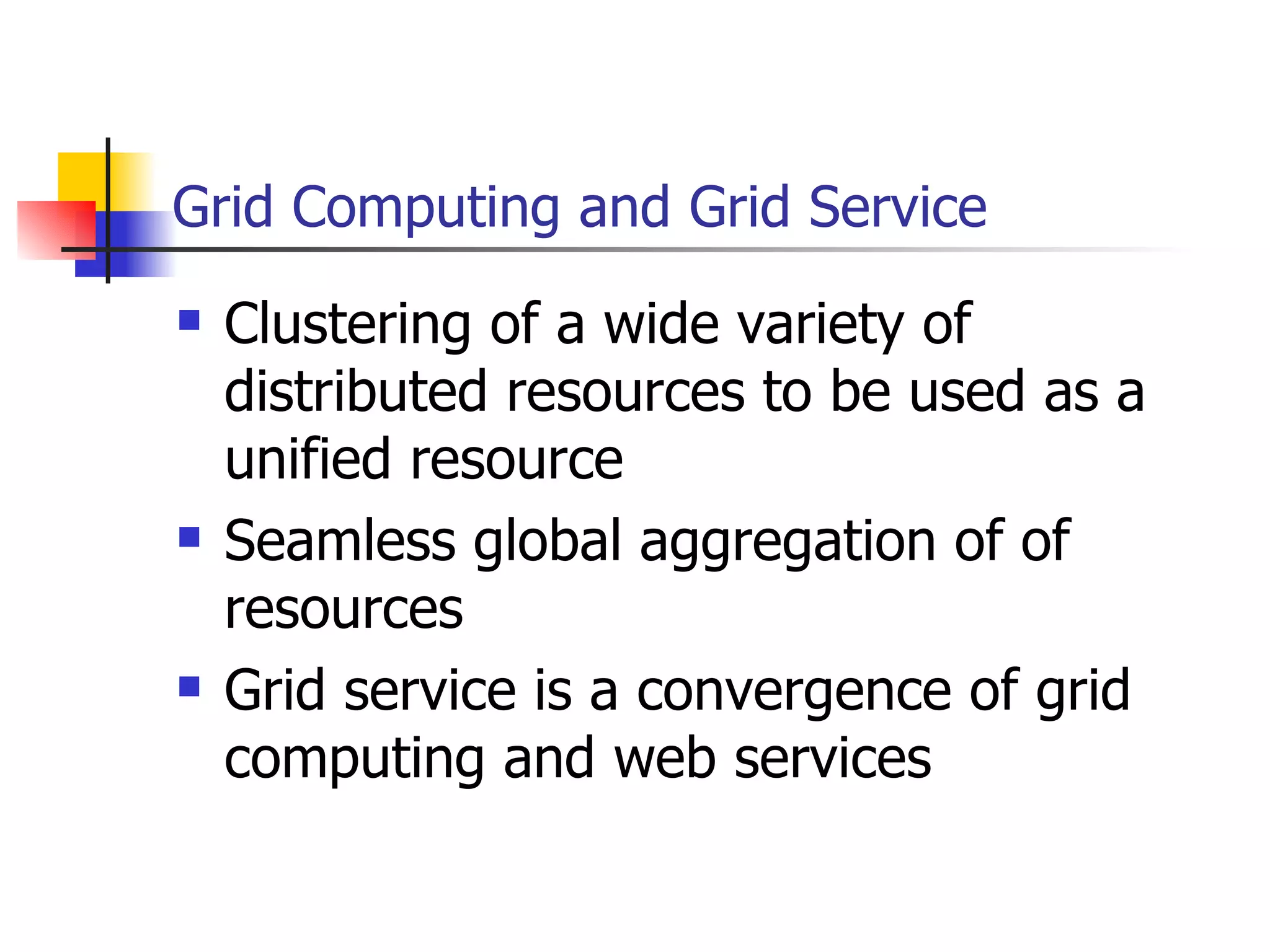 Grid Computing and Grid Service Clustering of a wide variety of distributed resources to be used as a unified resource Seamless global aggregation of of resources Grid service is a convergence of grid computing and web services 