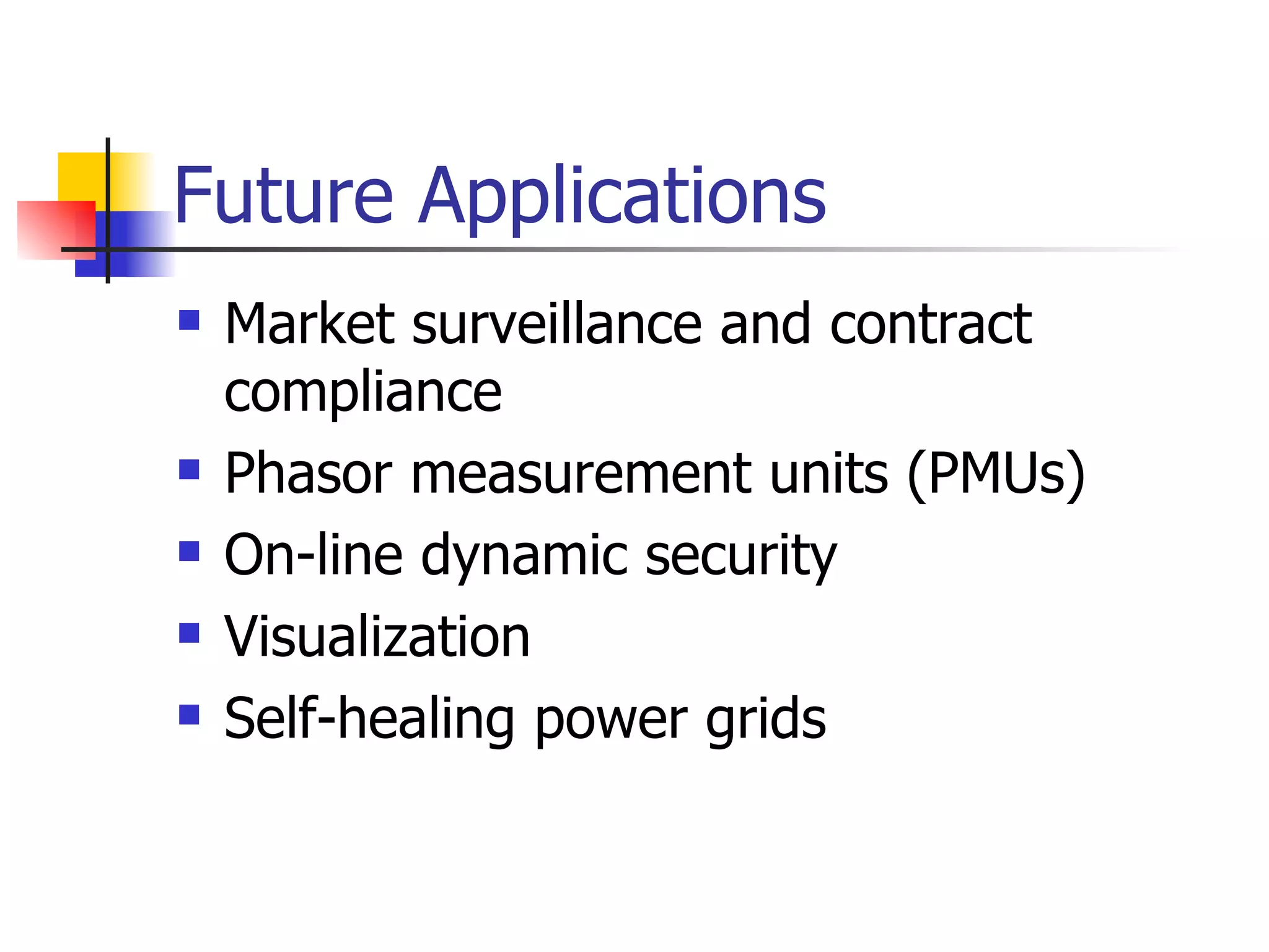 Future Applications Market surveillance and contract compliance Phasor measurement units (PMUs) On-line dynamic security Visualization  Self-healing power grids 